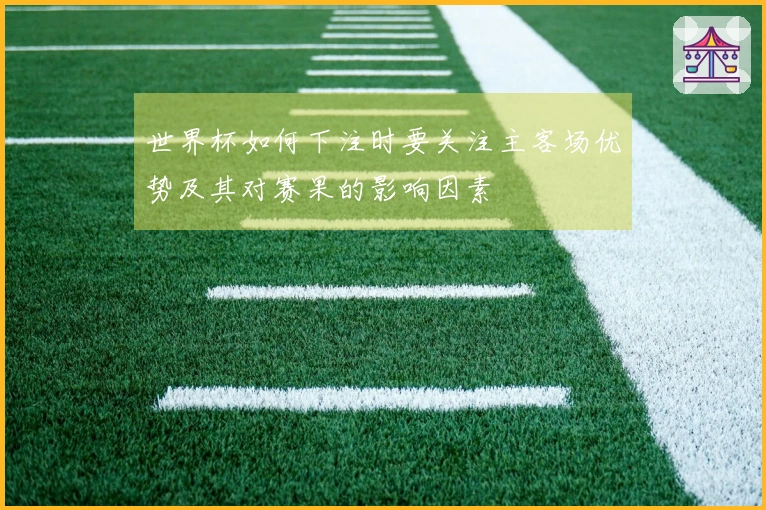 世界杯如何下注时要关注主客场优势及其对赛果的影响因素