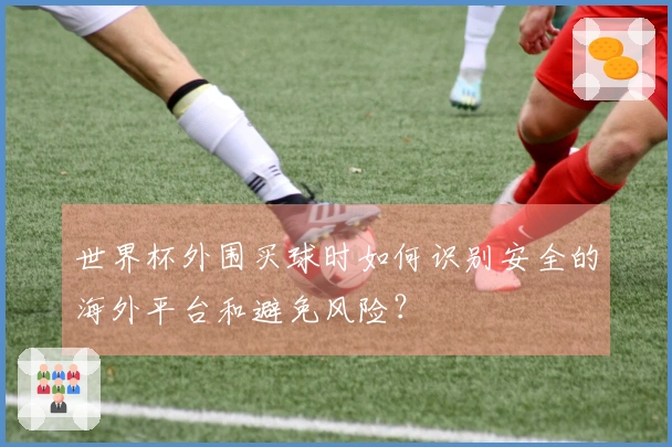 世界杯外围买球时如何识别安全的海外平台和避免风险？