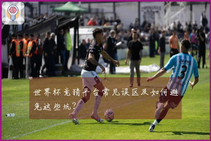 世界杯竞猜平台常见误区及如何避免这些坑？