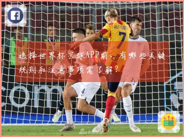 选择世界杯买球APP前，有哪些关键规则和注意事项需了解？
