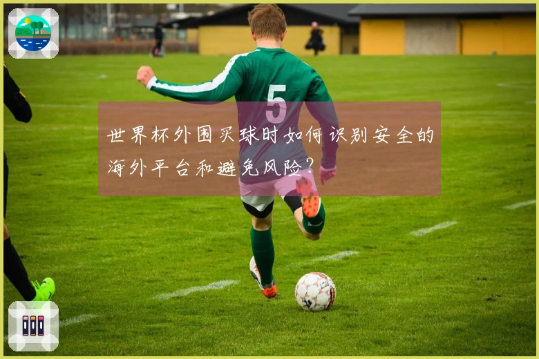 世界杯外围买球时如何识别安全的海外平台和避免风险？