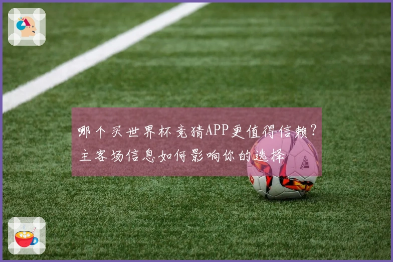 哪个买世界杯竞猜APP更值得信赖？主客场信息如何影响你的选择