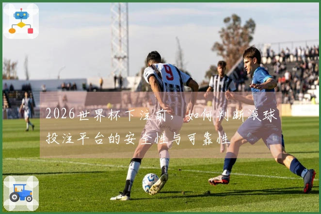 2026世界杯下注前，如何判断滚球投注平台的安全性与可靠性