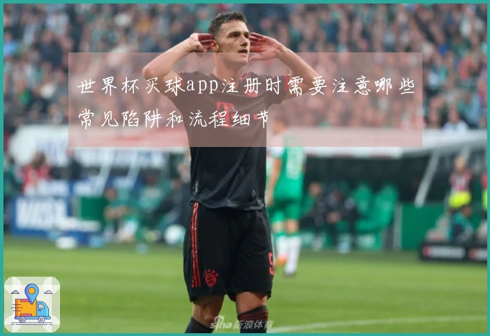 世界杯买球app注册时需要注意哪些常见陷阱和流程细节