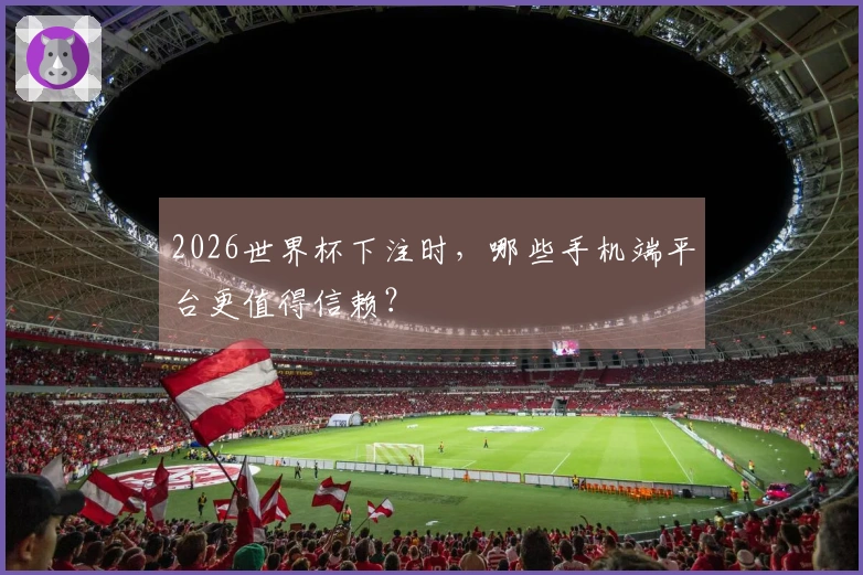 2026世界杯下注时，哪些手机端平台更值得信赖？