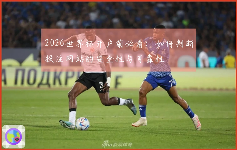 2026世界杯开户前必看：如何判断投注网站的安全性与可靠性