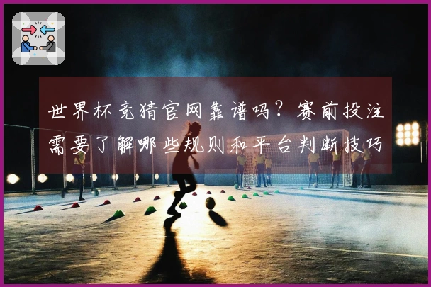 世界杯竞猜官网靠谱吗？赛前投注需要了解哪些规则和平台判断技巧