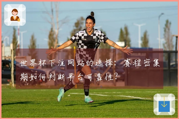世界杯下注网站的选择：赛程密集期如何判断平台可靠性？
