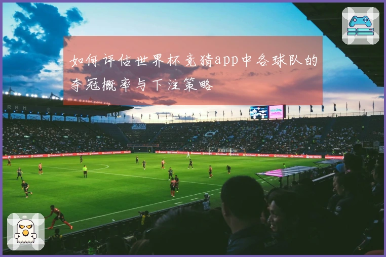 如何评估世界杯竞猜app中各球队的夺冠概率与下注策略