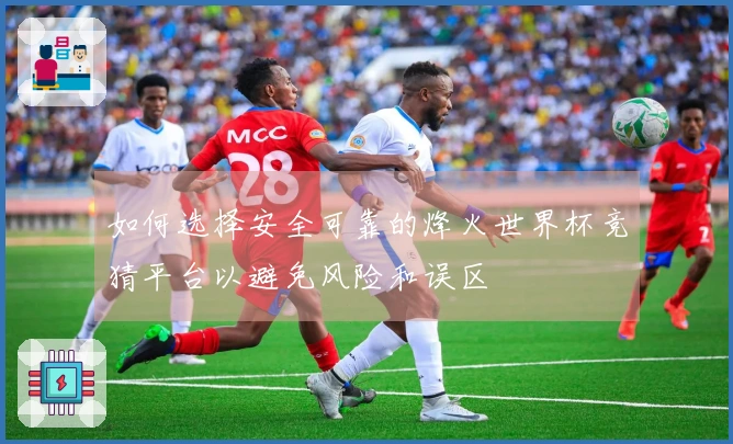 如何选择安全可靠的烽火世界杯竞猜平台以避免风险和误区