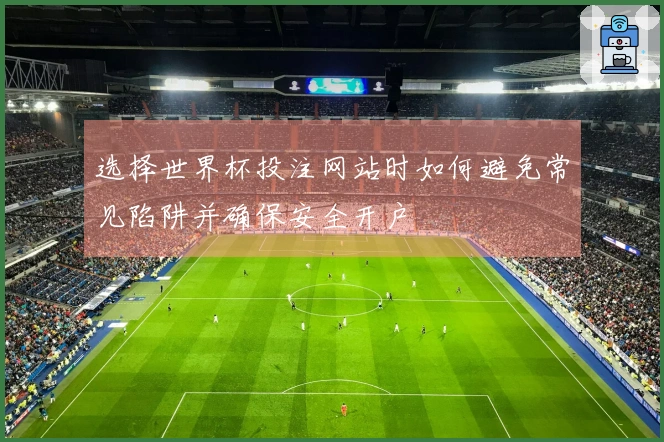 选择世界杯投注网站时如何避免常见陷阱并确保安全开户