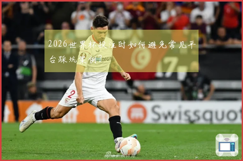 2026世界杯投注时如何避免常见平台踩坑案例？