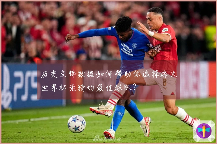 历史交锋数据如何帮助你选择烽火世界杯竞猜的最佳球队？