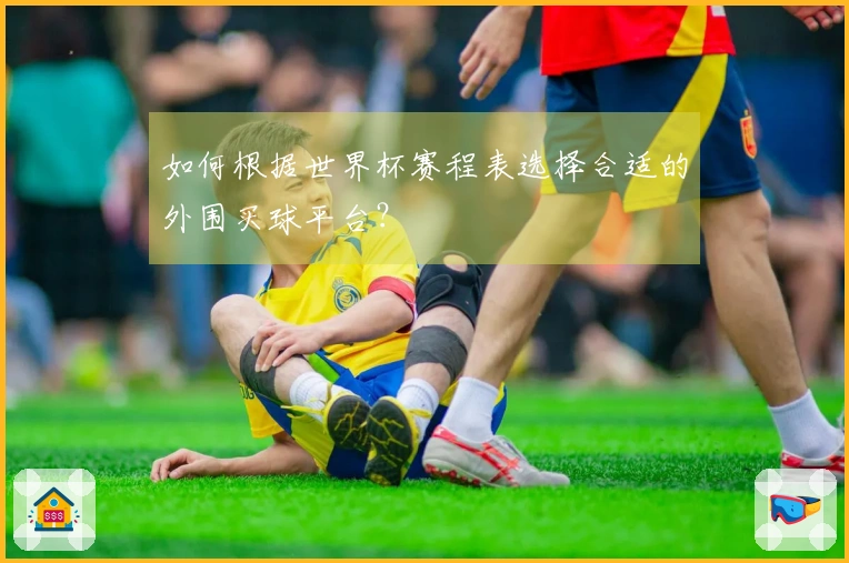 如何根据世界杯赛程表选择合适的外围买球平台？