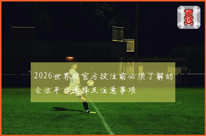 2026世界杯官方投注前必须了解的合法平台选择及注意事项