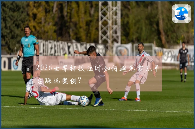 2026世界杯投注时如何避免常见平台踩坑案例？