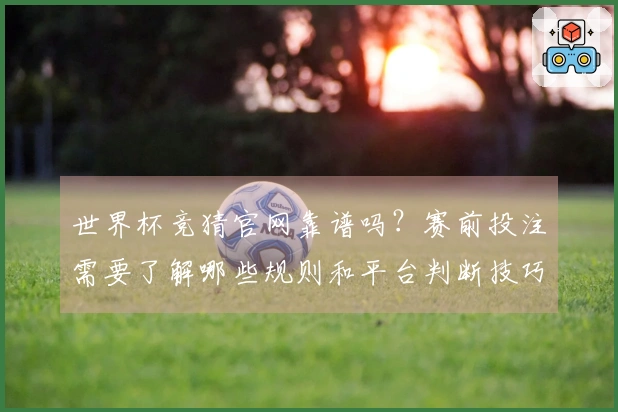 世界杯竞猜官网靠谱吗？赛前投注需要了解哪些规则和平台判断技巧