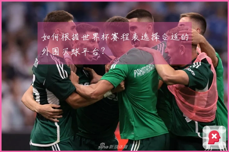 如何根据世界杯赛程表选择合适的外围买球平台？