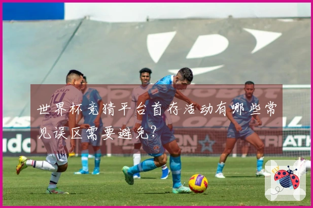 世界杯竞猜平台首存活动有哪些常见误区需要避免？