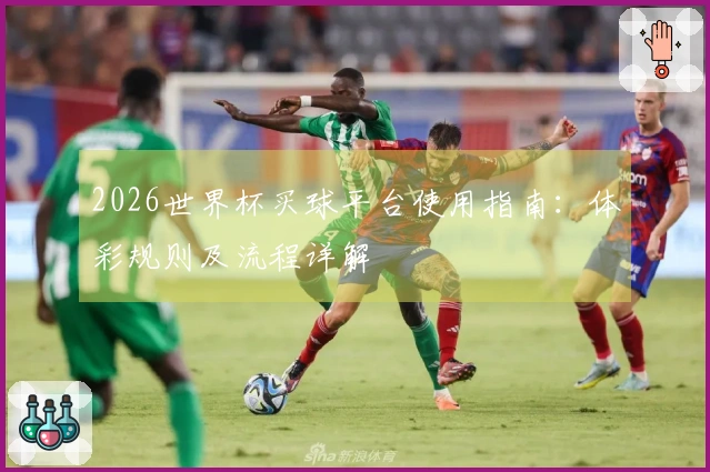 2026世界杯买球平台使用指南：体彩规则及流程详解