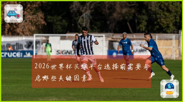 2026世界杯买球平台选择前需要考虑哪些关键因素？