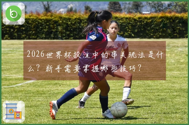 2026世界杯投注中的串关玩法是什么？新手需要掌握哪些技巧？