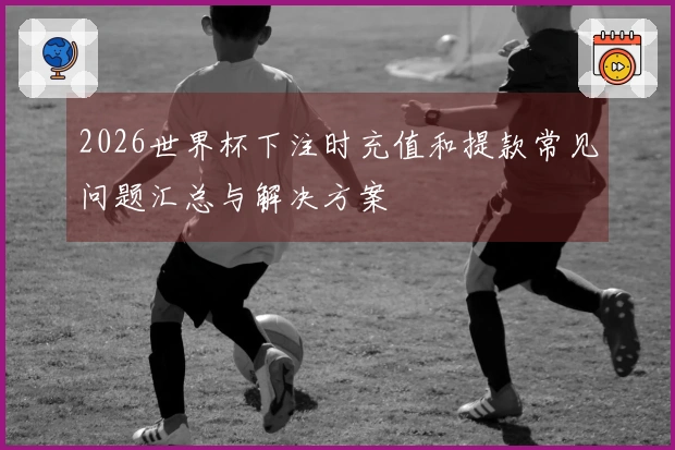 2026世界杯下注时充值和提款常见问题汇总与解决方案