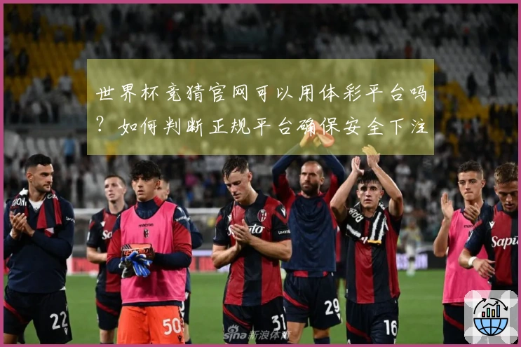 世界杯竞猜官网可以用体彩平台吗？如何判断正规平台确保安全下注