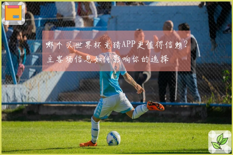 哪个买世界杯竞猜APP更值得信赖？主客场信息如何影响你的选择