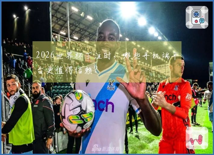 2026世界杯下注时，哪些手机端平台更值得信赖？