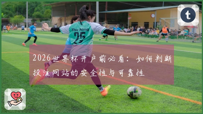 2026世界杯开户前必看：如何判断投注网站的安全性与可靠性