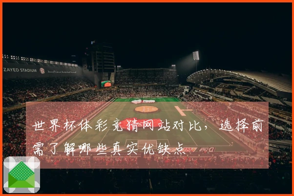 世界杯体彩竞猜网站对比，选择前需了解哪些真实优缺点