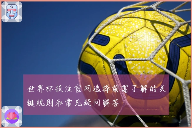 世界杯投注官网选择前需了解的关键规则和常见疑问解答