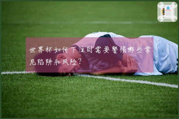 世界杯如何下注时需要警惕哪些常见陷阱和风险？