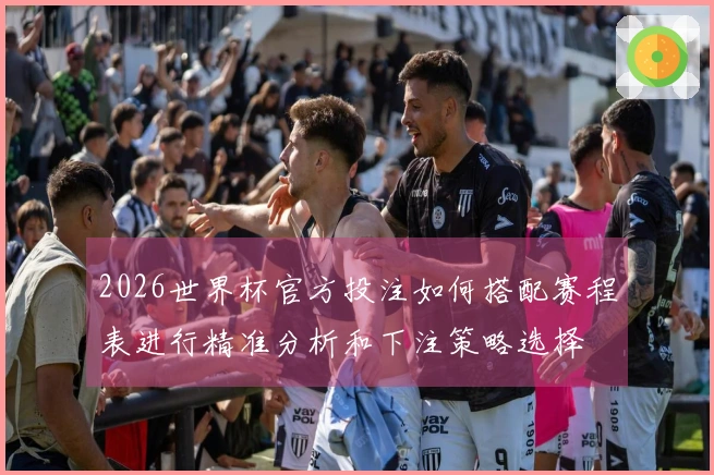 2026世界杯官方投注如何搭配赛程表进行精准分析和下注策略选择