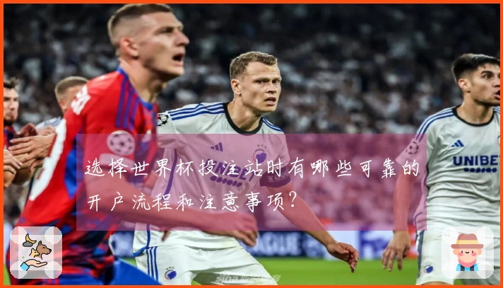 选择世界杯投注站时有哪些可靠的开户流程和注意事项？