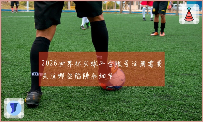 2026世界杯买球平台账号注册需要关注哪些陷阱和细节