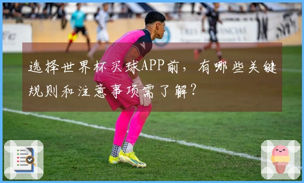 选择世界杯买球APP前，有哪些关键规则和注意事项需了解？