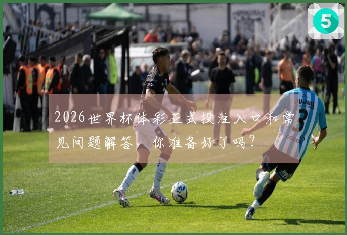 2026世界杯体彩正式投注入口和常见问题解答，你准备好了吗？