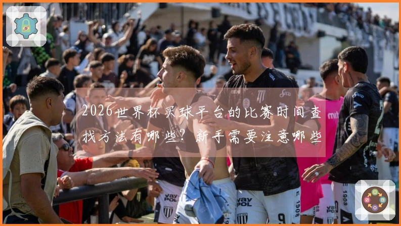 2026世界杯买球平台的比赛时间查找方法有哪些？新手需要注意哪些事项？