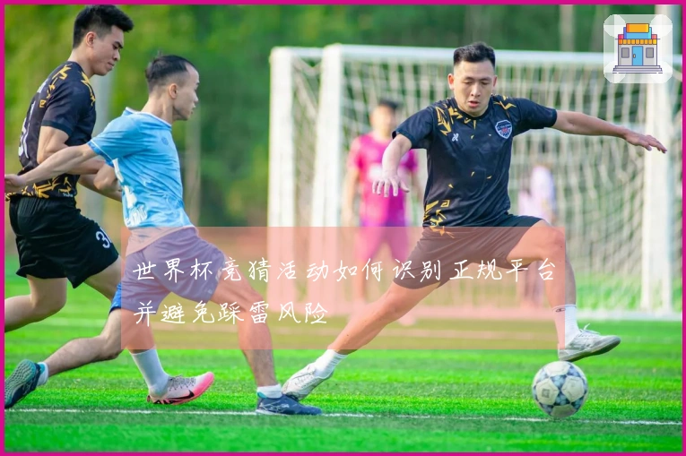 世界杯竞猜活动如何识别正规平台并避免踩雷风险