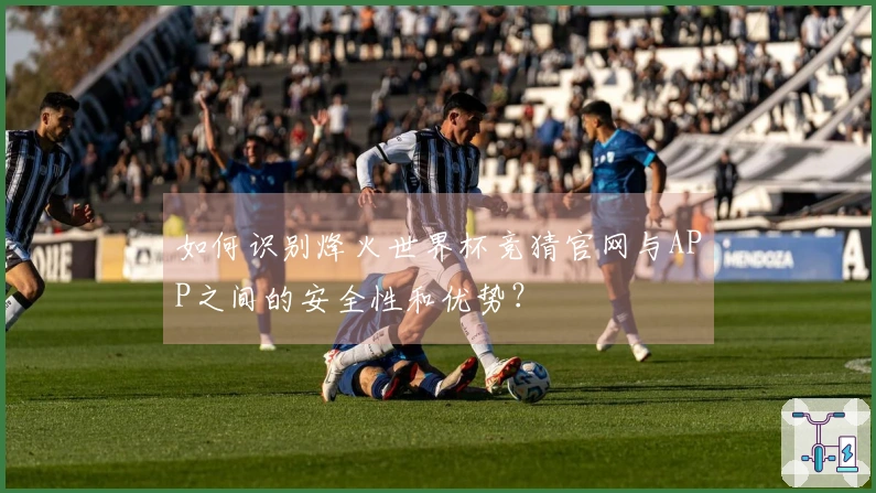 如何识别烽火世界杯竞猜官网与APP之间的安全性和优势？