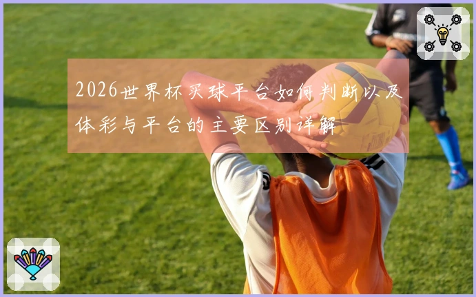 2026世界杯买球平台如何判断以及体彩与平台的主要区别详解