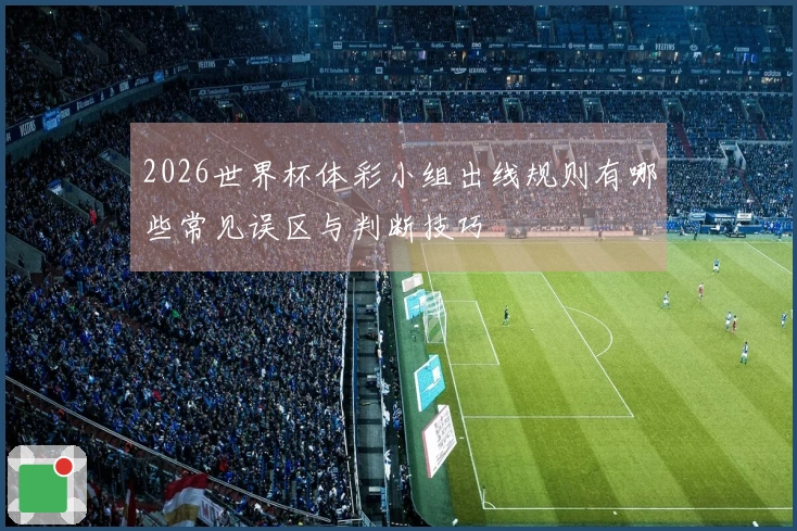 2026世界杯体彩小组出线规则有哪些常见误区与判断技巧