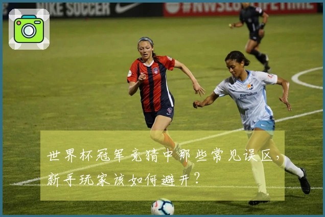 世界杯冠军竞猜中那些常见误区，新手玩家该如何避开？