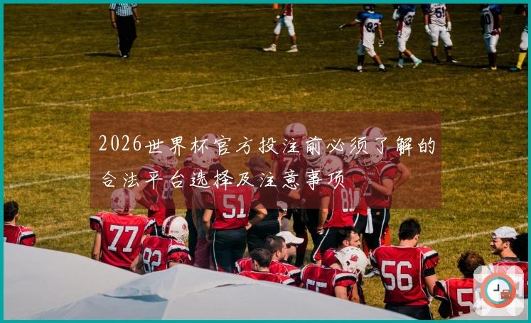 2026世界杯官方投注前必须了解的合法平台选择及注意事项