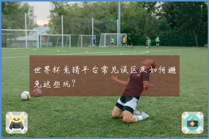 世界杯竞猜平台常见误区及如何避免这些坑？
